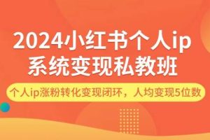（12039期）2024小红书个人ip系统变现私教班，个人ip涨粉转化变现闭环，人均变现5位数