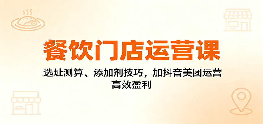 餐饮门店运营课:选址测算、添加剂技巧,加抖音美团运营,高效盈利插图 餐饮门店运营课:选址测算、添加剂技巧,加抖音美团运营,高效盈利插图
