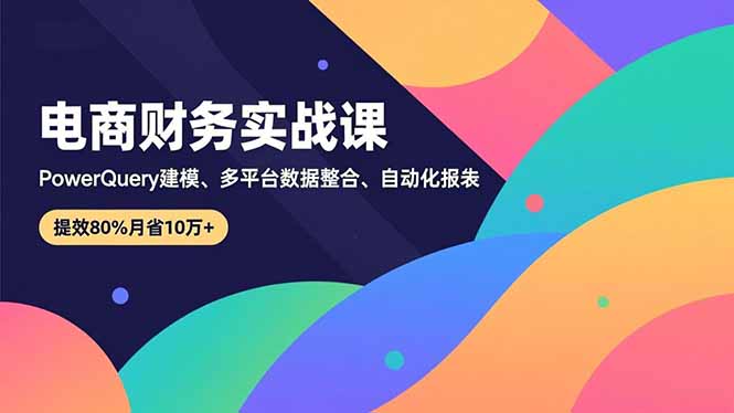 （16746期）电商财务实战课，Power Query建模、多平台数据整合、自动化报表，提效80%月省10万+插图