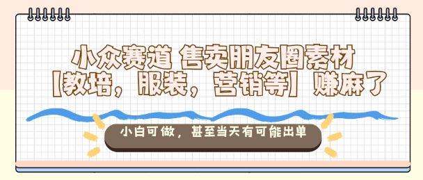 小众赛道售卖朋友圈素材【教培，服装，营销等】賺麻了，小白可做，甚至当天有可能出单插图