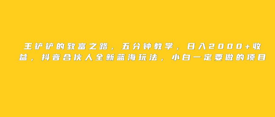 王铲铲的致富之路，日入2000+收益，五分钟教学，抖音合伙人全新蓝海玩法，小白一定要做的项目插图