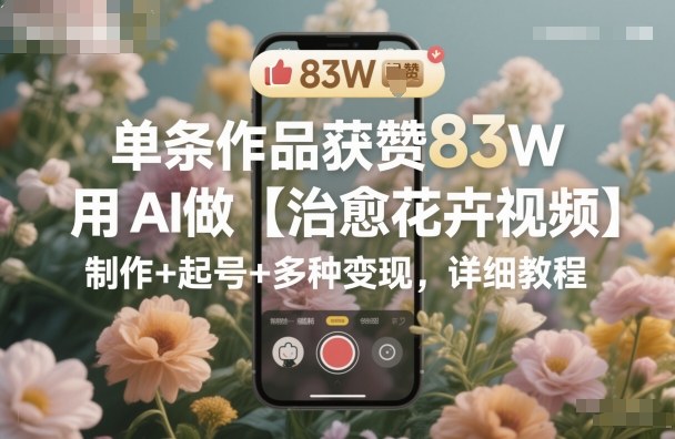 单条作品获赞83W,用AI做【治愈花卉视频】,制作+起号+多种变现,详细教程插图 单条作品获赞83W,用AI做【治愈花卉视频】,制作+起号+多种变现,详细教程插图
