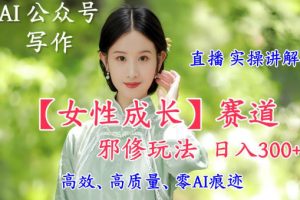 AI写作【女性成长】赛道内容邪修玩法,日入5张+,直播落地实操讲解