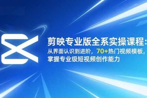 (16711期)剪映专业版全系实操课程:从界面认识到进阶,70+热门视频模板,掌握专业级短视频创作能力