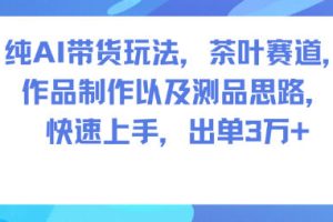 纯AI带货玩法,茶叶赛道,制作以及思路,快速上手,出单3W+