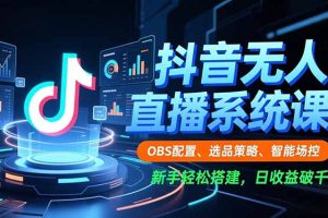 (16696期)抖音无人直播系统课,OBS配置、选品策略、智能场控,新手轻松搭建,日收益破千