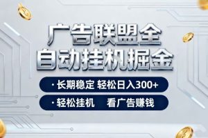 广告联盟全自动掘金项目,全程操作简单易上手,无需人工值守,长期稳定,每天300+【揭秘】