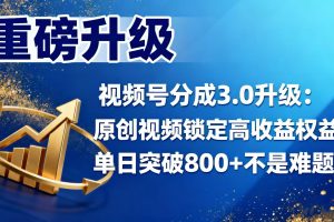 视频号分成 3.0 升级：原创视频锁定高收益权益，单日突破 800 + 不是难题