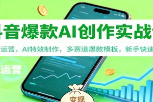 抖音AI爆款创作实战课:账号运营,AI特效制作,多赛道爆款模板,新手快速变现