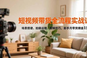 (16679期)短视频带货全流程实战课,场景搭建、拍摄运镜、剪辑技巧,新手月带货佣金3万+