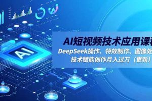 (16673期)AI短视频技术应用课程,DeepSeek操作、特效制作、图像处理,技术赋能创作月入过万(更新)