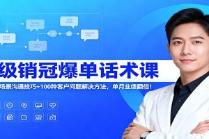 超级销冠爆单话术课：120节全场景沟通技巧+100种客户问题解决方法，单月业绩翻倍！