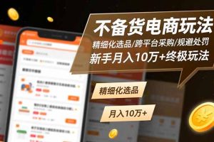 （16577期）不备货电商玩法：精细化选品/跨平台采购/规避处罚，新手月入10万+终极玩法