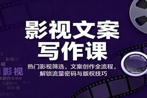影视文案写作课:热门影视筛选,文案创作全流程,解锁流量密码与版权技巧
