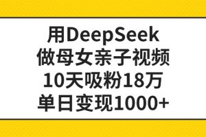 利用DeepSeek生成母女亲子视频，10天吸粉18万，单日变现1000+