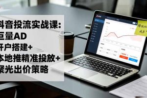 (16562期)抖音投流实战课:巨量AD开户搭建+本地推精准投放+聚光出价策略,成本降低40%