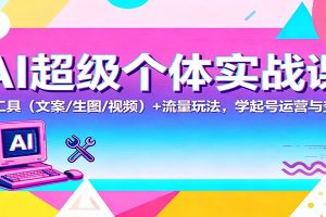 AI超级个体实战课:AI 工具(文案/生图/视频)+ 流量玩法,学起号运营与变现