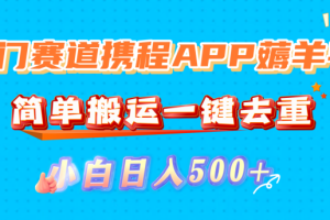 冷门赛道携程APP薅羊毛，简单搬运一键去重，小白日入500+