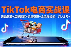 (16422期)TikTok电商实战课10月,选品策略+店铺运营+流量获取+全流程技能,月入5万+