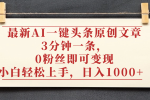 最新AI一键头条原创文章，3分钟一条，0粉丝即可变现，日入1000+