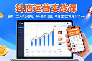 (16420期)抖店运营实战课-更新:五大核心模块,40+实操场景,单店日发万单月入10w+