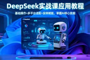 （16391期）DeepSeek实战课应用教程、基础操作+多平台适配+实体赋能，掌握AI核心技能