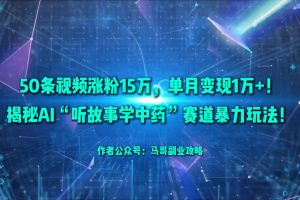 50条视频涨粉15万，单月变现1万+！揭秘AI“听故事学中药”赛道暴力玩法！