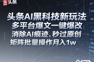 头条AI黑科技新玩法,多平台爆文一键爆改,消除AI痕迹,秒过原创,矩阵批量操作月入1w+【揭秘】
