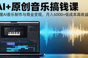 (16324期)AI+原创音乐搞钱课:掌握AI音乐制作与商业变现,月入6000+低成本高收益