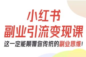 小红书副业引流变现课,从0-1跑通副业项目,这一定能颠覆你传统的副业思维