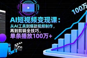 (16301期)AI+短视频变现课:从AI工具到爆款视频制作,再到剪辑全技巧 单条播放100w+