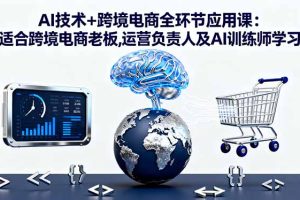 (16300期)AI技术+跨境电商全环节应用课:适合跨境电商老板,运营负责人及AI训练师学习