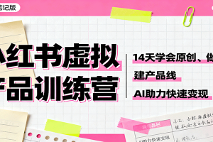 小红书虚拟产品训练营:14天学会原创、做笔记、建产品线,AI助力快速变现