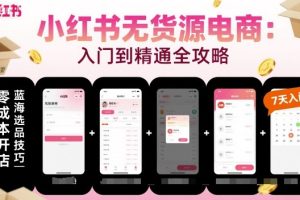 小红书无货源电商,入门到精通,开店+选品+笔记+剪辑+赛道+内容