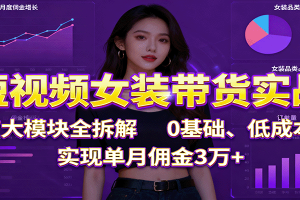 短视频女装带货实战:7大模块全拆解,0基础、低成本,实现单月佣金3万+