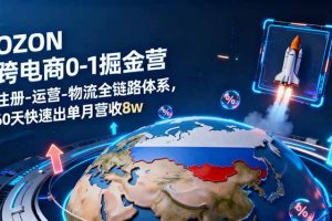 (16277期)OZON跨境电商0-1掘金营:注册-运营-物流全链路体系,60天快速出单月营收8w