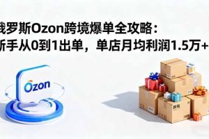(16274期)俄罗斯Ozon跨境爆单全攻略:新手从0到1出单,单店月均利润1.5万+
