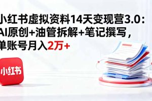 (16273期)小红书虚拟资料14天变现营3.0:AI原创+油管拆解+笔记撰写,单账号月入2万+