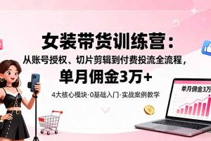 (16270期)女装带货特训营:从账号授权、切片剪辑到付费投流全流程,单月佣金3万+
