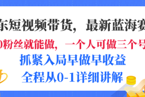 京东短视频带货，最新蓝海赛道，发视频长尾流量，未来几年躺赚被动收益，全程从0-1详细讲解