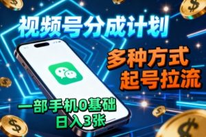 视频号分成计划，多种方式起号拉流，一部手机0基础日入3张