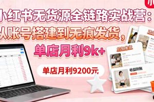 (16241期)小红书无货源全链路实战营:从账号搭建到无痕发货,单店月利9k+