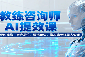 教练咨询师AI提效课:懂硬件操作,定产品位,造提示词,借AI聊天机器人变现
