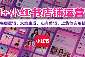 AI+小红书店铺运营课:讲底层逻辑、文案生成,还有剪辑、上货等实用技巧