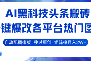 AI黑科技头条搬砖,一键爆改各平台热门图文 自动配图排版,秒过原创!矩阵搞月入2W+