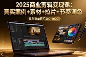 (16130期)2025商业剪辑变现课:真实案例+素材+拉片+节奏调色,单条商单报价500-5000