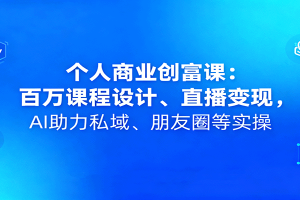 个人商业创富课:百万课程设计、直播变现,AI助力私域、朋友圈等实操