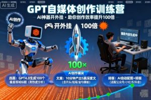 GPT自媒体创作训练营：AI神器开外挂，助你创作效率提升100倍