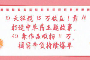 10天狂揽 15 万收益!靠 A打造中草药主题故事40 条作品吸粉11万橱窗带货持续爆单