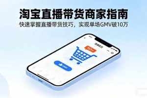 (16075期)淘宝直播带货商家指南,快速掌握直播带货技巧,实现单场GMV破10万